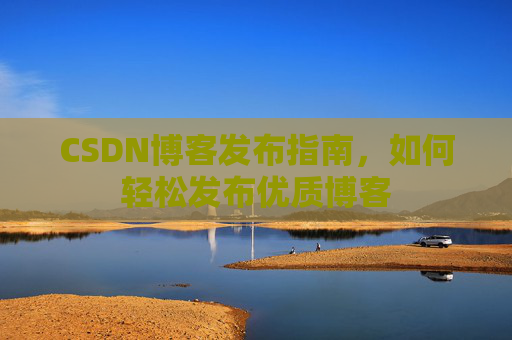 CSDN博客发布指南,如何轻松发布优质博客