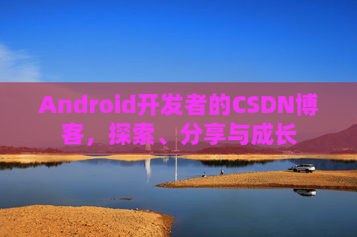 Android开发者的CSDN博客，探索、分享与成长